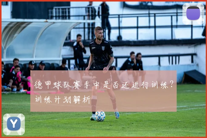 德甲球队赛季中是否还进行训练？训练计划解析