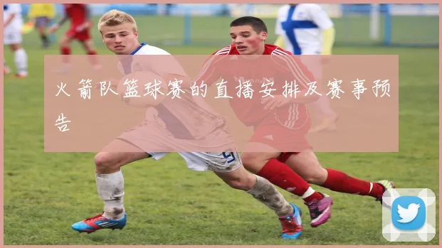 火箭队篮球赛的直播安排及赛事预告