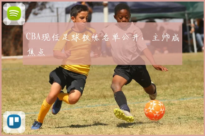 CBA现任足球教练名单公开，主帅成焦点