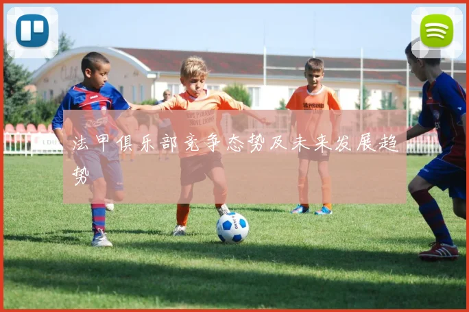 法甲俱乐部竞争态势及未来发展趋势