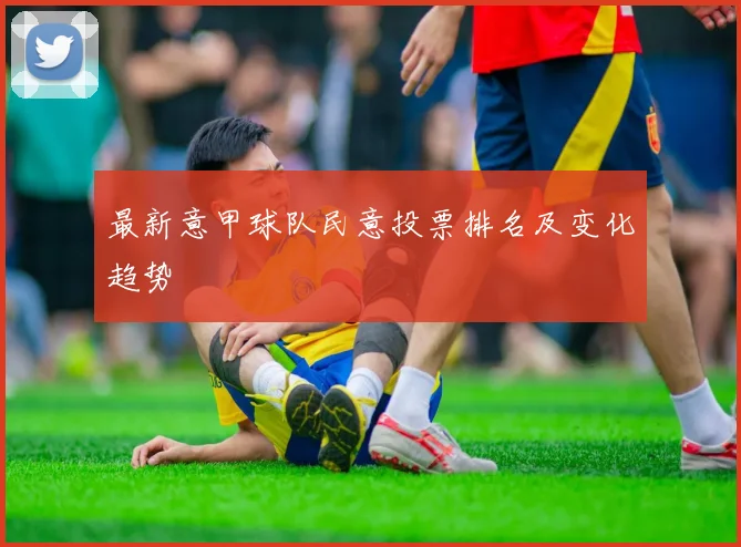 最新意甲球队民意投票排名及变化趋势