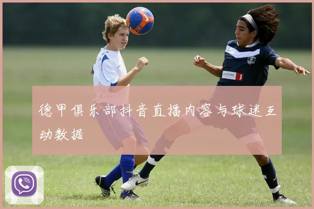 德甲俱乐部抖音直播内容与球迷互动数据