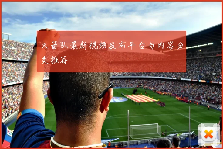 火箭队最新视频发布平台与内容分类推荐