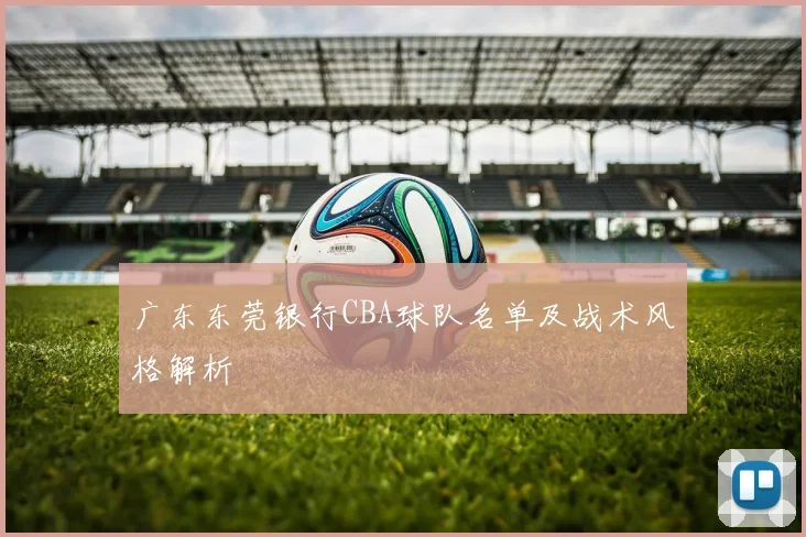 广东东莞银行CBA球队名单及战术风格解析