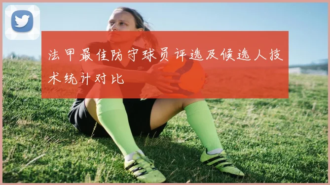 法甲最佳防守球员评选及候选人技术统计对比