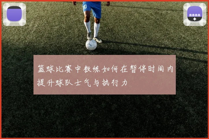 篮球比赛中教练如何在暂停时间内提升球队士气与执行力