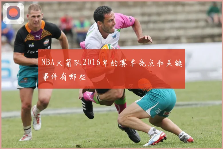 NBA火箭队2016年的赛季亮点和关键事件有哪些