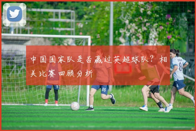 中国国家队是否赢过英超球队？相关比赛回顾分析