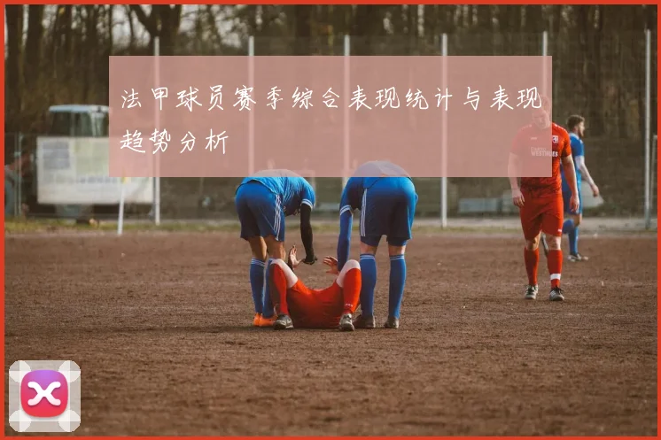 法甲球员赛季综合表现统计与表现趋势分析