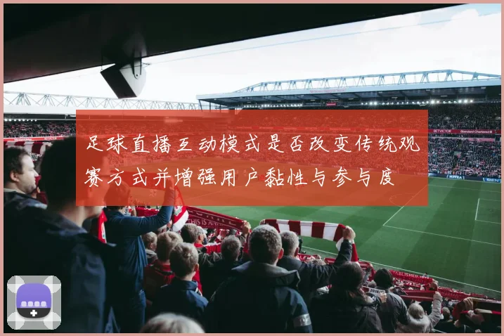 足球直播互动模式是否改变传统观赛方式并增强用户黏性与参与度