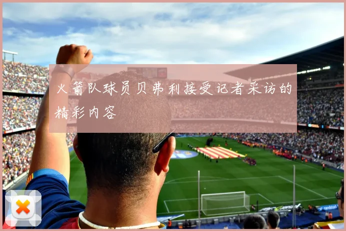 火箭队球员贝弗利接受记者采访的精彩内容