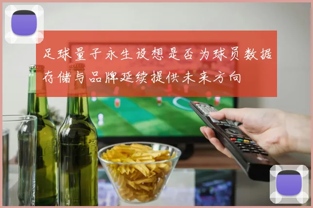 足球量子永生设想是否为球员数据存储与品牌延续提供未来方向