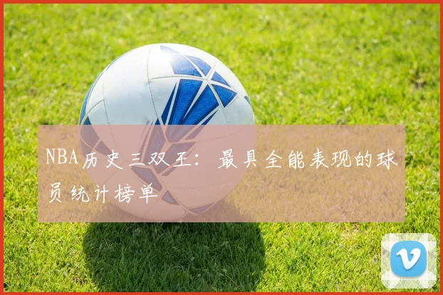 NBA历史三双王：最具全能表现的球员统计榜单